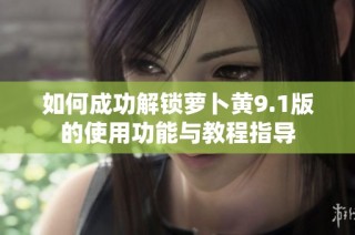 如何成功解锁萝卜黄9.1版的使用功能与教程指导