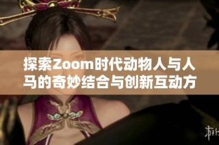 探索Zoom时代动物人与人马的奇妙结合与创新互动方式