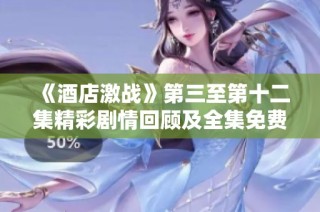 《酒店激战》第三至第十二集精彩剧情回顾及全集免费播放指南