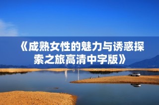 《成熟女性的魅力与诱惑探索之旅高清中字版》