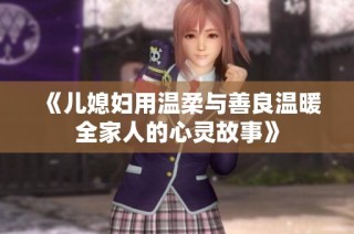 《儿媳妇用温柔与善良温暖全家人的心灵故事》