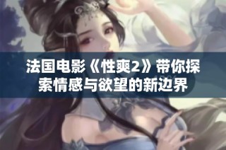 法国电影《性爽2》带你探索情感与欲望的新边界