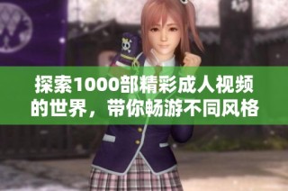 探索1000部精彩成人视频的世界，带你畅游不同风格的极致体验