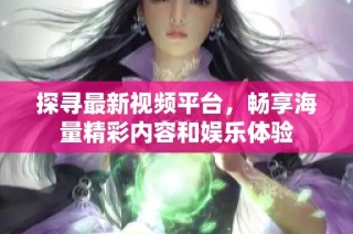 探寻最新视频平台，畅享海量精彩内容和娱乐体验