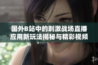国外B站中的刺激战场直播应用新玩法揭秘与精彩视频回顾