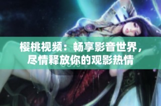 樱桃视频：畅享影音世界，尽情释放你的观影热情