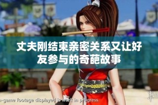 丈夫刚结束亲密关系又让好友参与的奇葩故事