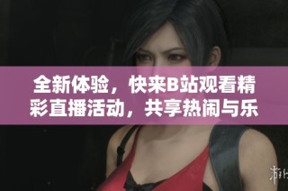 全新体验，快来B站观看精彩直播活动，共享热闹与乐趣！