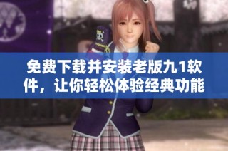免费下载并安装老版九1软件，让你轻松体验经典功能
