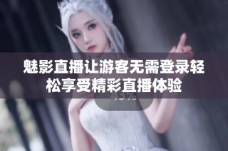 魅影直播让游客无需登录轻松享受精彩直播体验