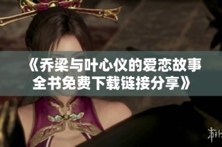 《乔梁与叶心仪的爱恋故事全书免费下载链接分享》