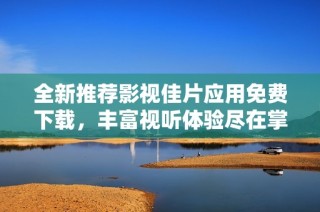 全新推荐影视佳片应用免费下载，丰富视听体验尽在掌握中