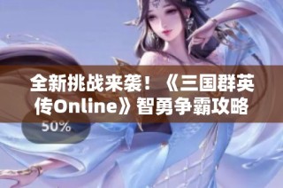 全新挑战来袭！《三国群英传Online》智勇争霸攻略全解析