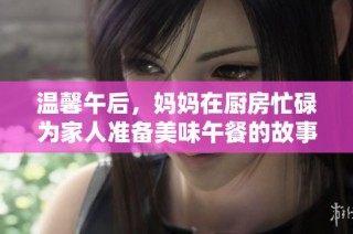 温馨午后，妈妈在厨房忙碌为家人准备美味午餐的故事