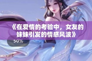 《在爱情的考验中，女友的妹妹引发的情感风波》