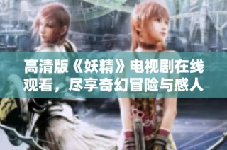 高清版《妖精》电视剧在线观看，尽享奇幻冒险与感人故事