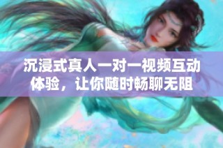沉浸式真人一对一视频互动体验，让你随时畅聊无阻