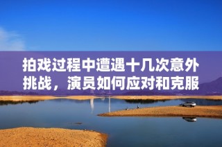 拍戏过程中遭遇十几次意外挑战，演员如何应对和克服困境