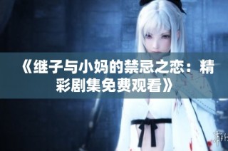 《继子与小妈的禁忌之恋：精彩剧集免费观看》