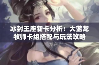 冰封王座新卡分析：大蓝龙牧师卡组搭配与玩法攻略