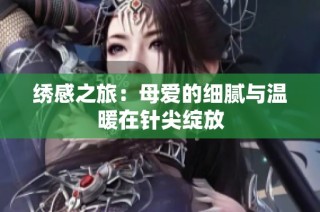 绣感之旅：母爱的细腻与温暖在针尖绽放