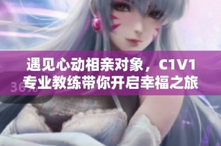 遇见心动相亲对象，C1V1专业教练带你开启幸福之旅