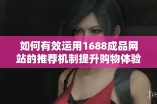 如何有效运用1688成品网站的推荐机制提升购物体验
