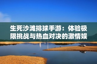 生死沙滩排球手游：体验极限挑战与热血对决的激情娱乐盛宴