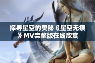 探寻星空的奥秘《星空无痕》MV完整版在线欣赏