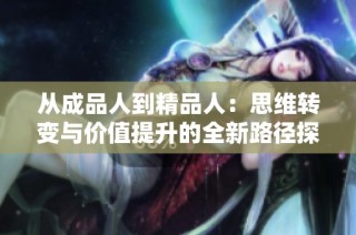 从成品人到精品人：思维转变与价值提升的全新路径探索
