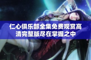 仁心俱乐部全集免费观赏高清完整版尽在掌握之中