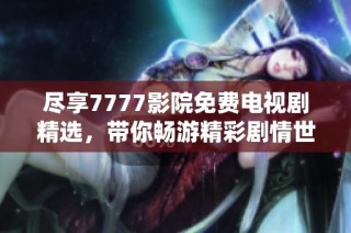 尽享7777影院免费电视剧精选，带你畅游精彩剧情世界