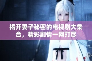 揭开妻子秘密的电视剧大集合，精彩剧情一网打尽
