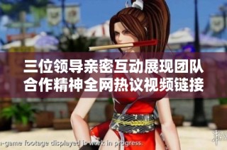 三位领导亲密互动展现团队合作精神全网热议视频链接即时观看