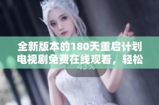 全新版本的180天重启计划电视剧免费在线观看，轻松享受精彩剧情与故事发展