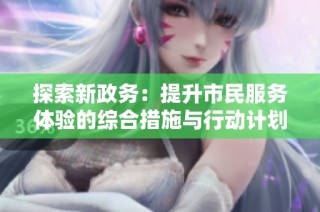 探索新政务：提升市民服务体验的综合措施与行动计划