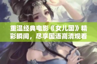 重温经典电影《女儿国》精彩瞬间，尽享国语高清观看体验