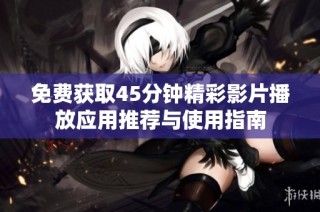 免费获取45分钟精彩影片播放应用推荐与使用指南