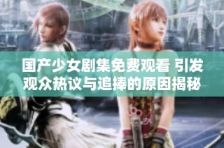 国产少女剧集免费观看 引发观众热议与追捧的原因揭秘
