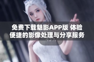 免费下载魅影APP版 体验便捷的影像处理与分享服务