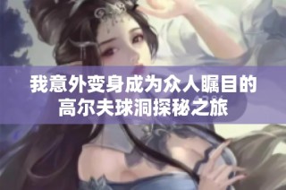 我意外变身成为众人瞩目的高尔夫球洞探秘之旅