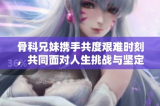 骨科兄妹携手共度艰难时刻，共同面对人生挑战与坚定信念