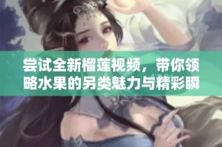 尝试全新榴莲视频，带你领略水果的另类魅力与精彩瞬间