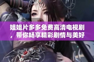 姐姐片多多免费高清电视剧，带你畅享精彩剧情与美好时光