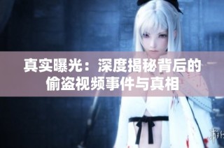 真实曝光：深度揭秘背后的偷盗视频事件与真相