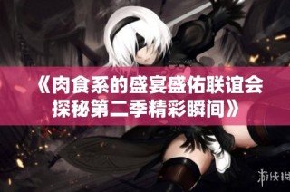 《肉食系的盛宴盛佑联谊会探秘第二季精彩瞬间》