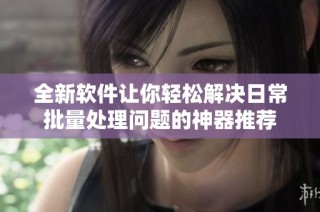 全新软件让你轻松解决日常批量处理问题的神器推荐
