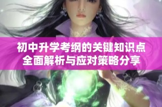 初中升学考纲的关键知识点全面解析与应对策略分享