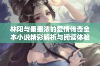 林阳与秦墨浓的爱情传奇全本小说精彩解析与阅读体验
