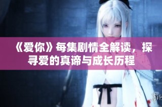 《爱你》每集剧情全解读，探寻爱的真谛与成长历程